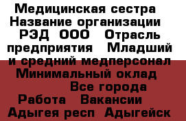 Медицинская сестра › Название организации ­ РЭД, ООО › Отрасль предприятия ­ Младший и средний медперсонал › Минимальный оклад ­ 40 000 - Все города Работа » Вакансии   . Адыгея респ.,Адыгейск г.